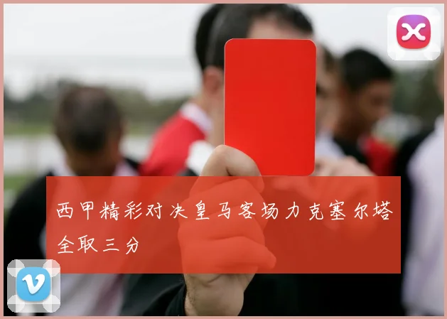 西甲精彩对决皇马客场力克塞尔塔全取三分
