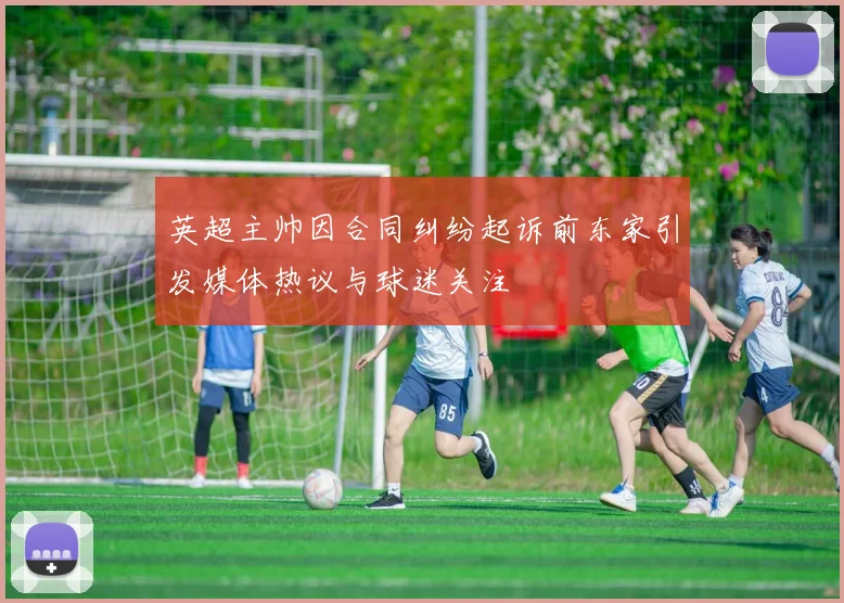 英超主帅因合同纠纷起诉前东家引发媒体热议与球迷关注