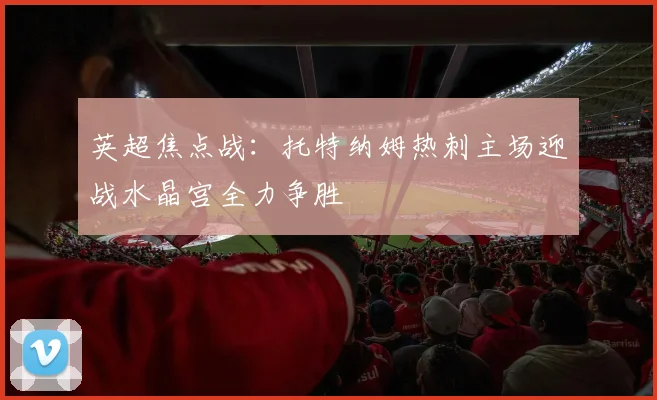 英超焦点战：托特纳姆热刺主场迎战水晶宫全力争胜